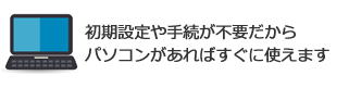 初期設定や手続が不要だからパソコンがあればすぐに使えます